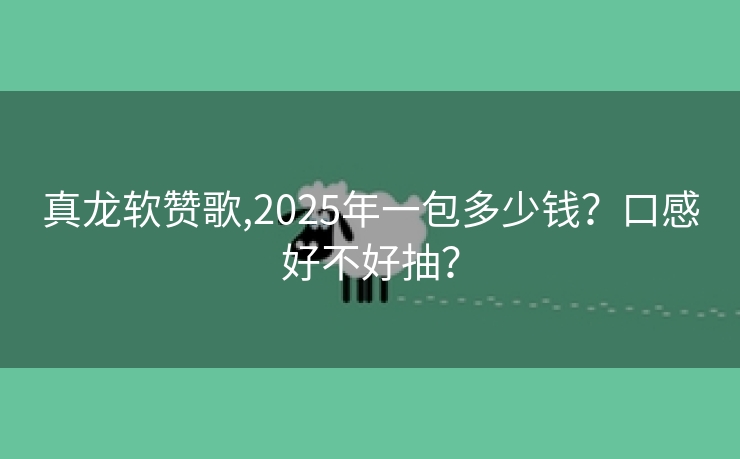 真龙软赞歌,2025年一包多少钱？口感好不好抽？