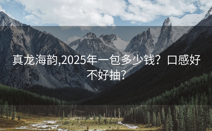 真龙海韵,2025年一包多少钱？口感好不好抽？