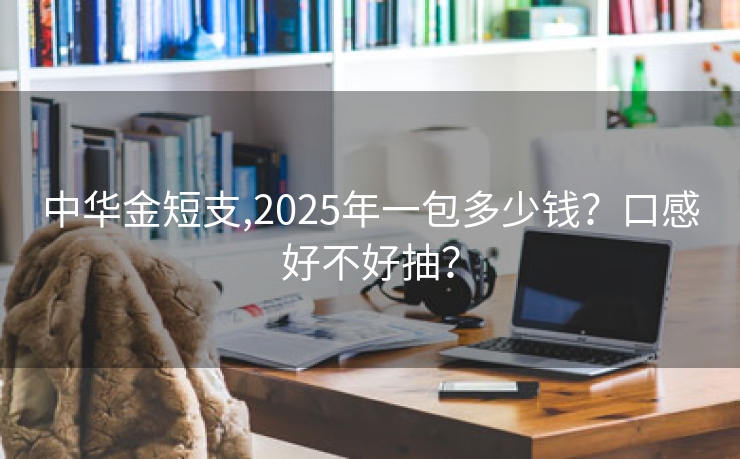 中华金短支,2025年一包多少钱？口感好不好抽？