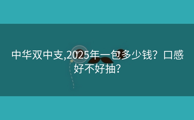 中华双中支,2025年一包多少钱？口感好不好抽？