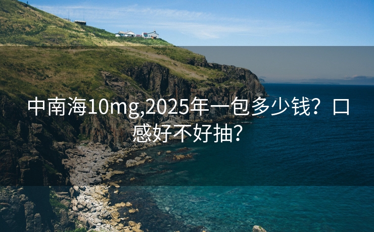 中南海10mg,2025年一包多少钱？口感好不好抽？