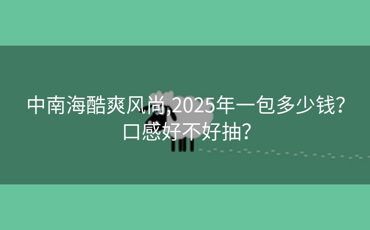 中南海酷爽风尚,2025年一包多少钱？口感好不好抽？