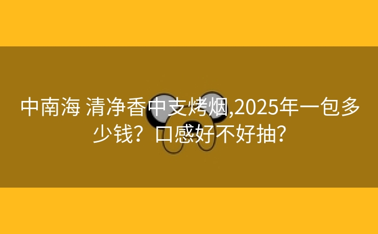 中南海 清净香中支烤烟,2025年一包多少钱？口感好不好抽？
