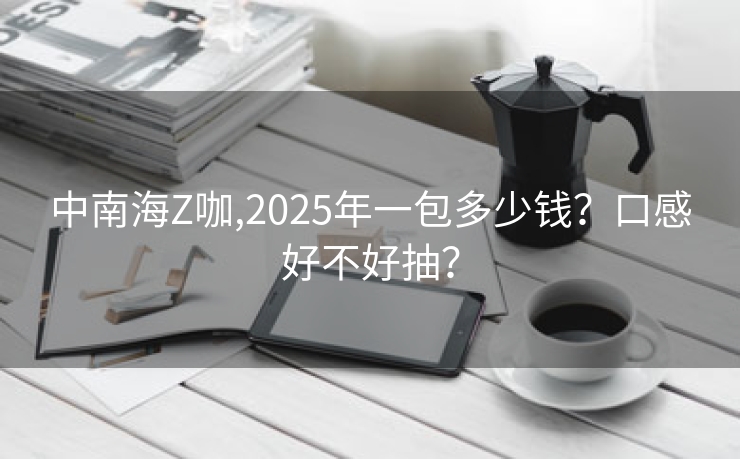 中南海z咖,2025年一包多少钱？口感好不好抽？