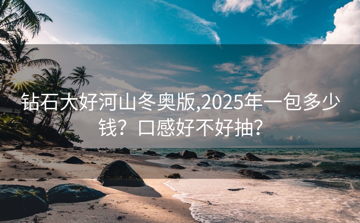 钻石大好河山冬奥版,2025年一包多少钱？口感好不好抽？