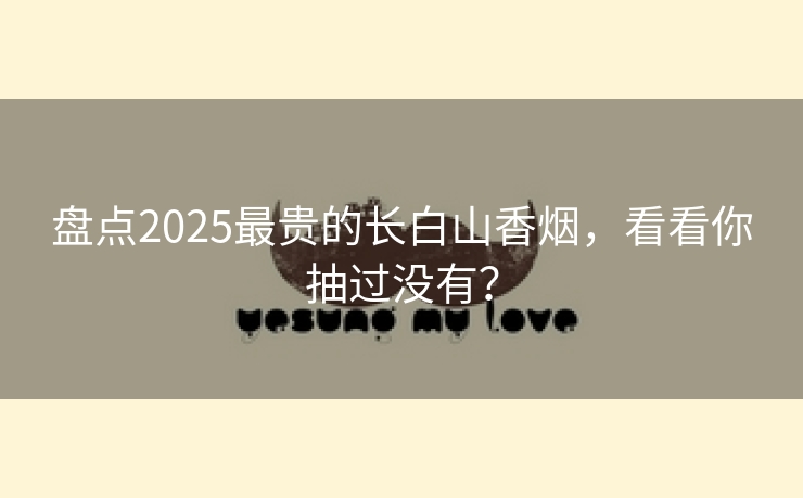 盘点2025最贵的长白山香烟，看看你抽过没有？