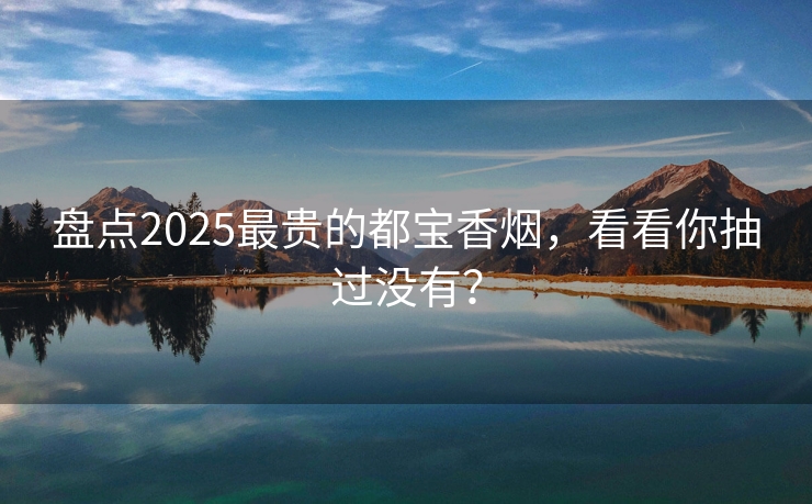 盘点2025最贵的都宝香烟，看看你抽过没有？