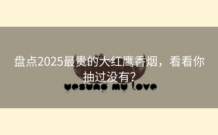 盘点2025最贵的大红鹰香烟，看看你抽过没有？