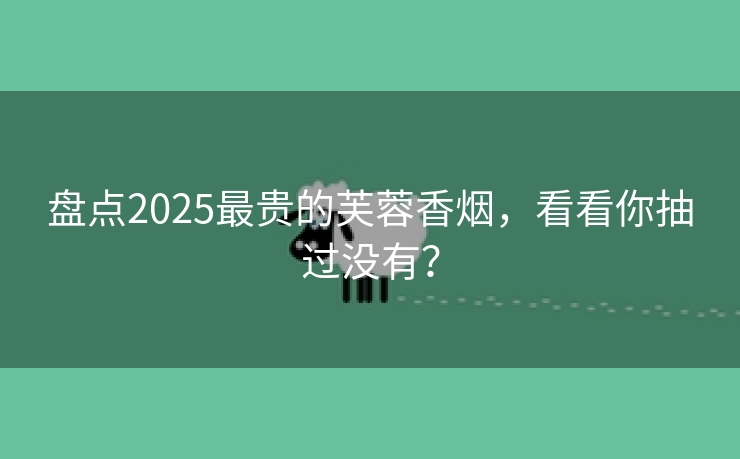 盘点2025最贵的芙蓉香烟，看看你抽过没有？