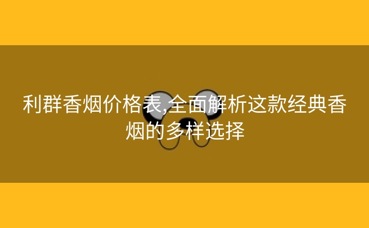 利群香烟价格表,全面解析这款经典香烟的多样选择