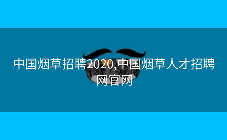 中国烟草招聘2020,中国烟草yd12300云顶线路的人才招聘网云顶国际集团游戏app官网