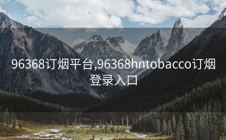 96368订烟平台,96368hntobacco订烟登录入口