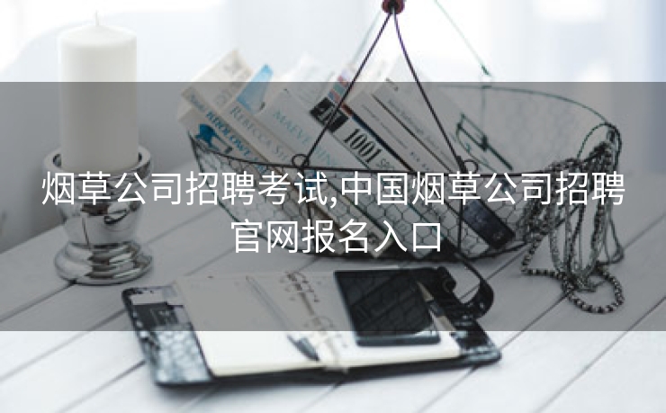 烟草公司招聘考试,中国烟草公司招聘云顶国际集团游戏app官网报名入口