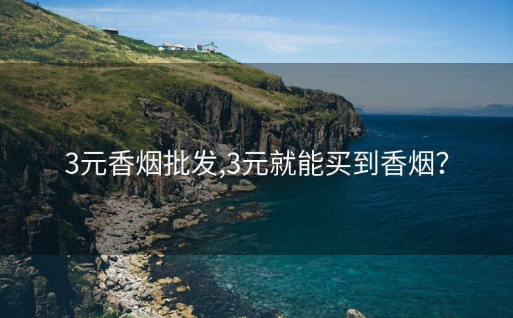 3元香烟批发,3元就能买到香烟？