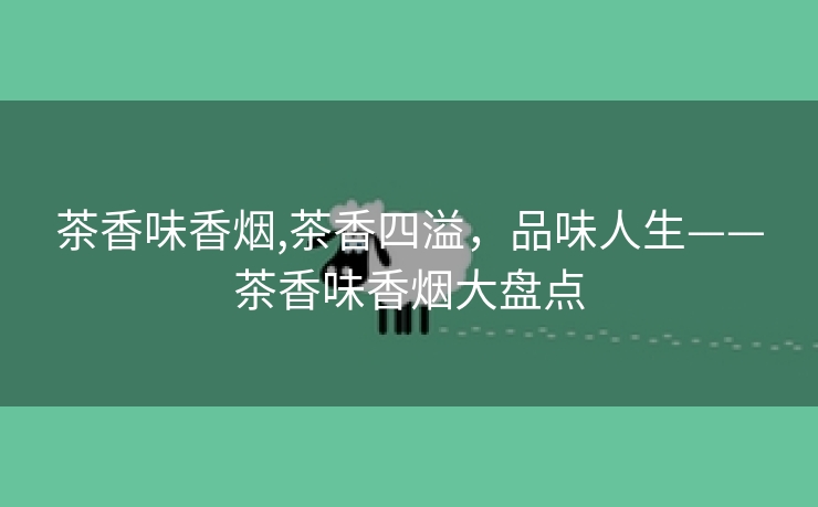 茶香味香烟,茶香四溢，品味人生——茶香味香烟大盘点
