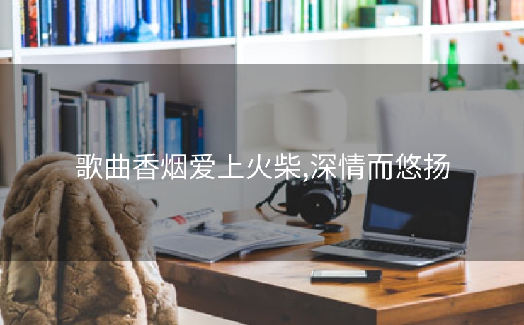 歌曲香烟爱上火柴,深情而悠扬