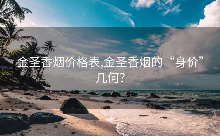 金圣香烟价格表,金圣香烟的“身价”几何？