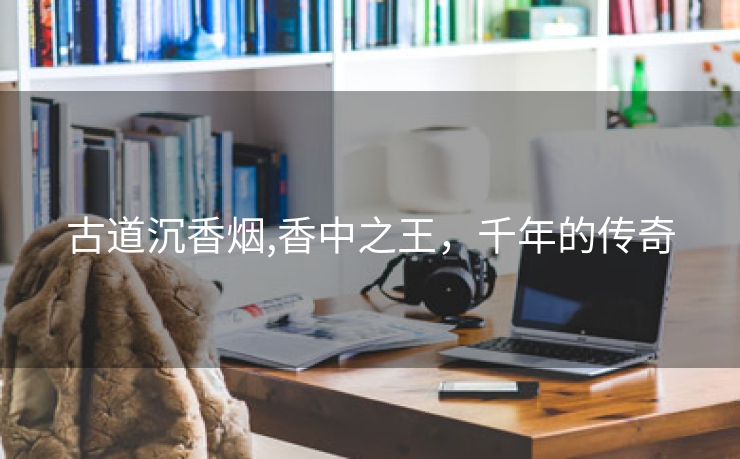 古道沉香烟,香中之王，千年的传奇