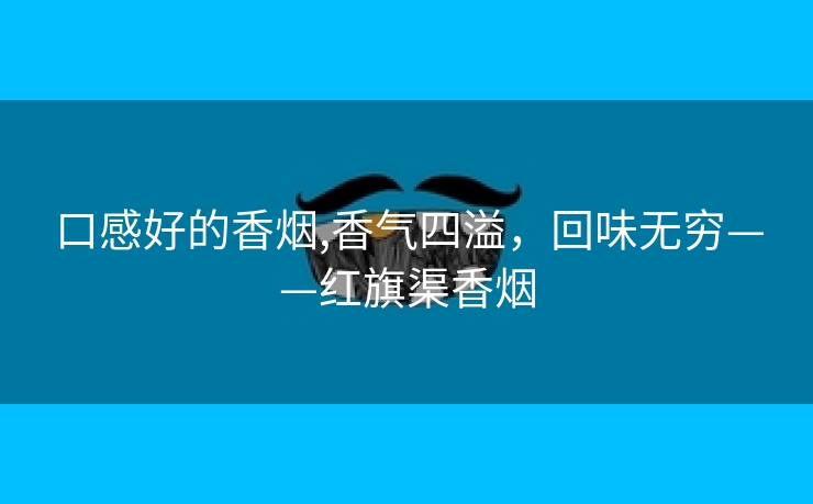口感好的香烟,香气四溢，回味无穷——红旗渠香烟