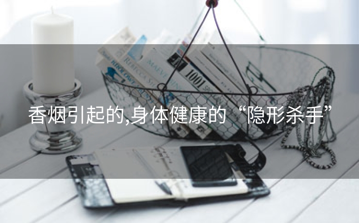 香烟引起的,身体健康的“隐形杀手”