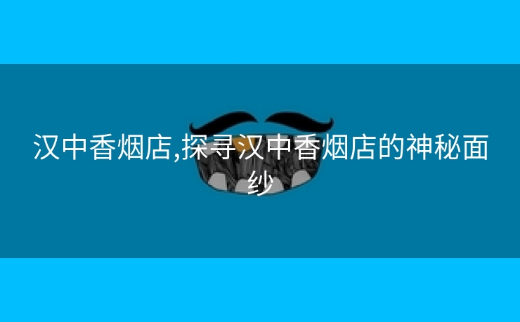 汉中香烟店,探寻汉中香烟店的神秘面纱
