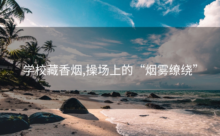 学校藏香烟,操场上的“烟雾缭绕”