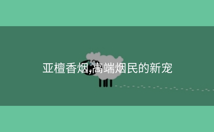 亚檀香烟,高端烟民的新宠