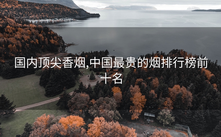 国内顶尖香烟,中国最贵的烟排行榜前十名